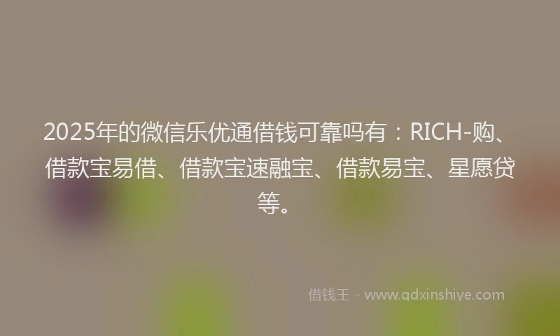 2025年的微信乐优通借钱可靠吗有：RICH-购、借款宝易借、借款宝速融宝、借款易宝、星愿贷等。