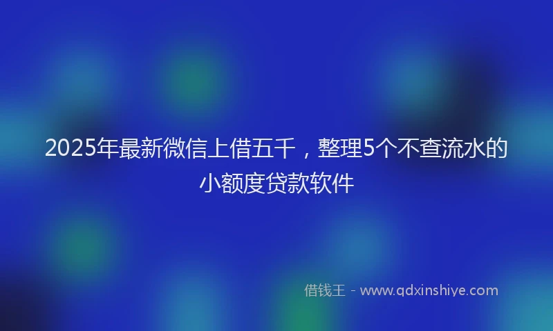 2025年最新微信上借五千，整理5个不查流水的小额度贷款软件