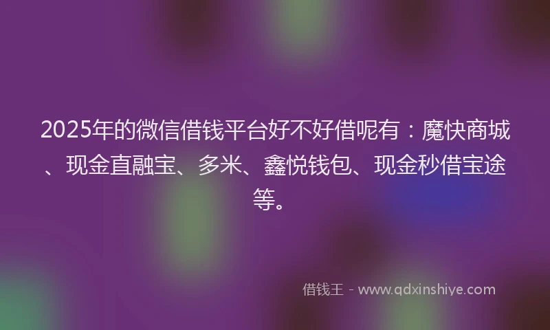 2025年的微信借钱平台好不好借呢有：魔快商城、现金直融宝、多米、鑫悦钱包、现金秒借宝途等。