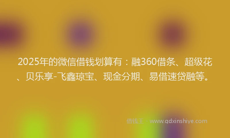 2025年的微信借钱划算有：融360借条、超级花、贝乐享-飞鑫琼宝、现金分期、易借速贷融等。