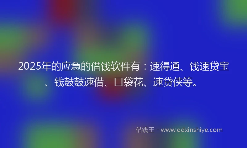 2025年的应急的借钱软件有：速得通、钱速贷宝、钱鼓鼓速借、口袋花、速贷侠等。