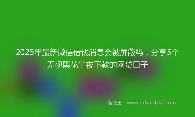 2025年最新微信借钱消息会被屏蔽吗，分享5个无视黑花半夜下款的网贷口子