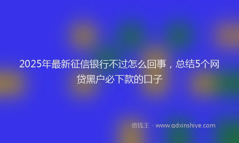 2025年最新征信银行不过怎么回事，总结5个网贷黑户必下款的口子