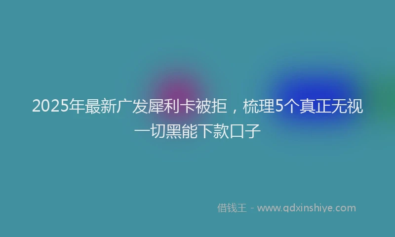 2025年最新广发犀利卡被拒，梳理5个真正无视一切黑能下款口子
