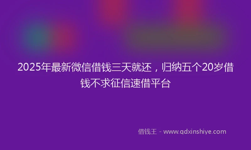 2025年最新微信借钱三天就还，归纳五个20岁借钱不求征信速借平台