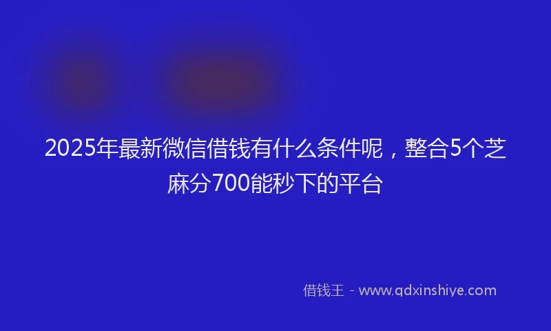 2025年最新微信借钱有什么条件呢，整合5个芝麻分700能秒下的平台