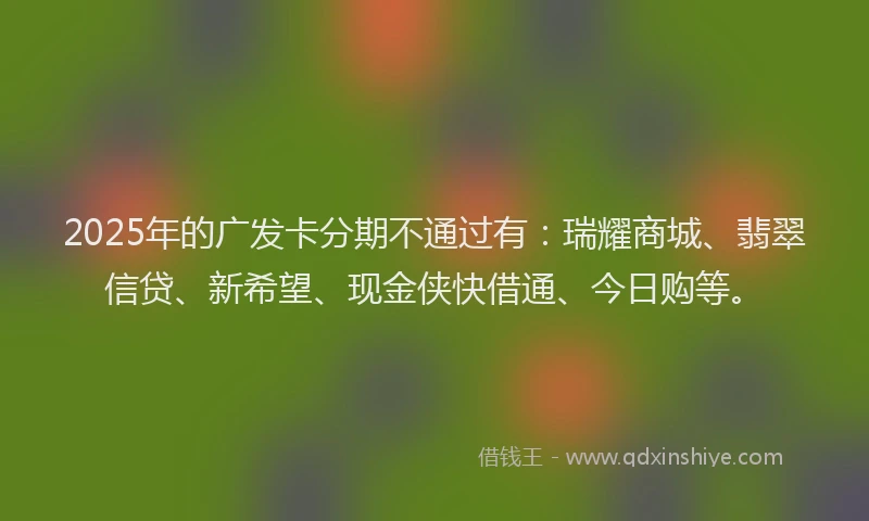2025年的广发卡分期不通过有：瑞耀商城、翡翠信贷、新希望、现金侠快借通、今日购等。