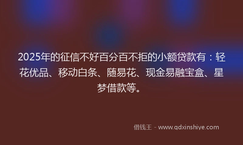 2025年的征信不好百分百不拒的小额贷款有：轻花优品、移动白条、随易花、现金易融宝盒、星梦借款等。