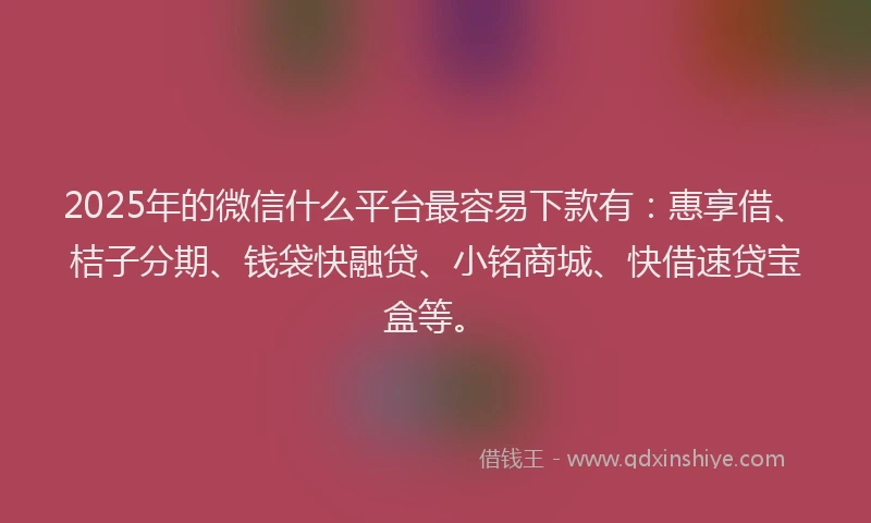2025年的微信什么平台最容易下款有：惠享借、桔子分期、钱袋快融贷、小铭商城、快借速贷宝盒等。