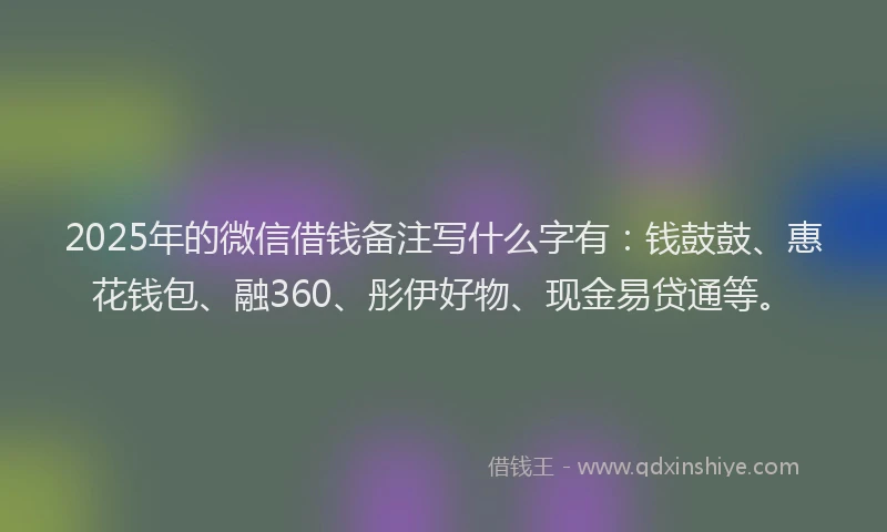 2025年的微信借钱备注写什么字有：钱鼓鼓、惠花钱包、融360、彤伊好物、现金易贷通等。