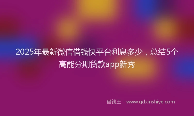 2025年最新微信借钱快平台利息多少，总结5个高能分期贷款app新秀