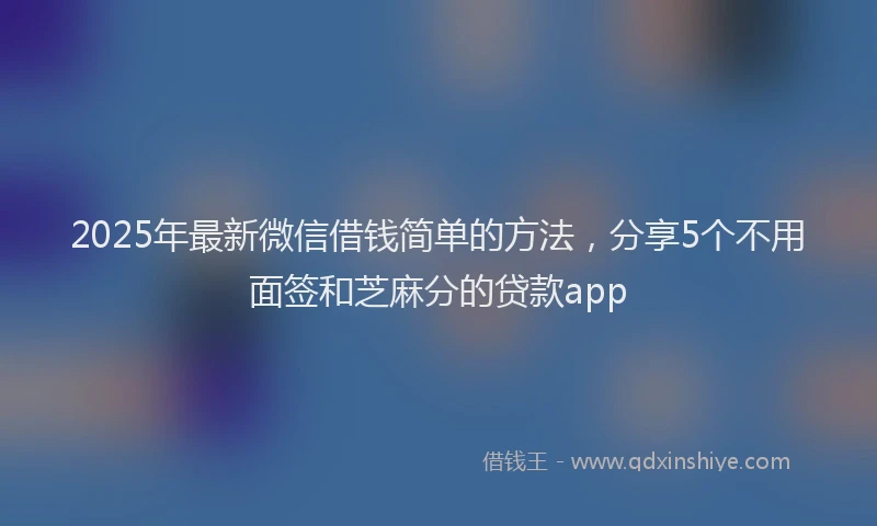 2025年最新微信借钱简单的方法，分享5个不用面签和芝麻分的贷款app