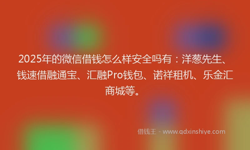 2025年的微信借钱怎么样安全吗有：洋葱先生、钱速借融通宝、汇融Pro钱包、诺祥租机、乐金汇商城等。