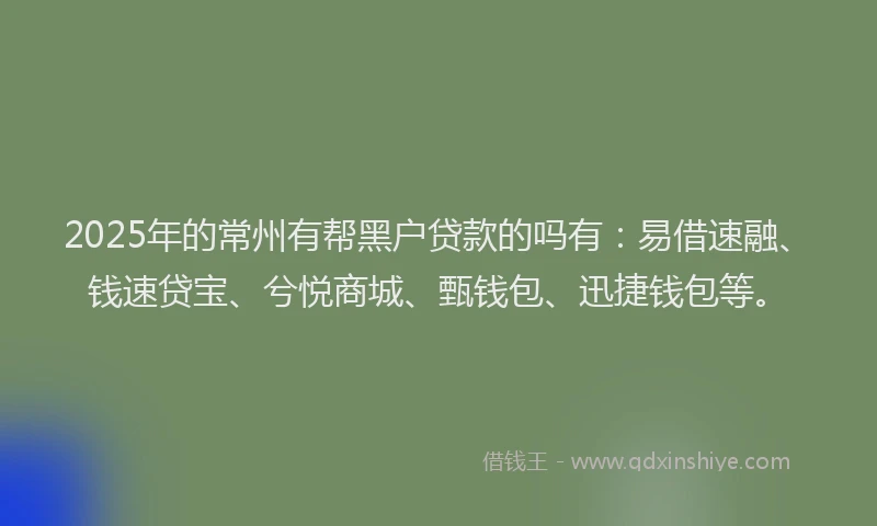 2025年的常州有帮黑户贷款的吗有：易借速融、钱速贷宝、兮悦商城、甄钱包、迅捷钱包等。