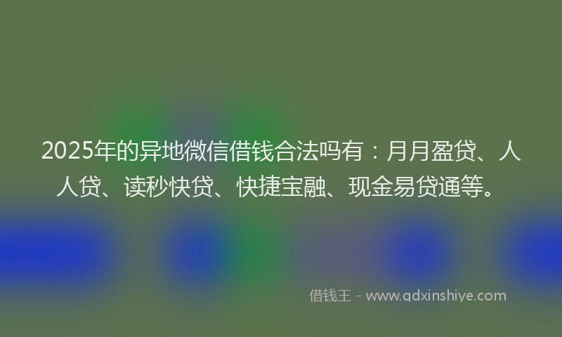 2025年的异地微信借钱合法吗有：月月盈贷、人人贷、读秒快贷、快捷宝融、现金易贷通等。