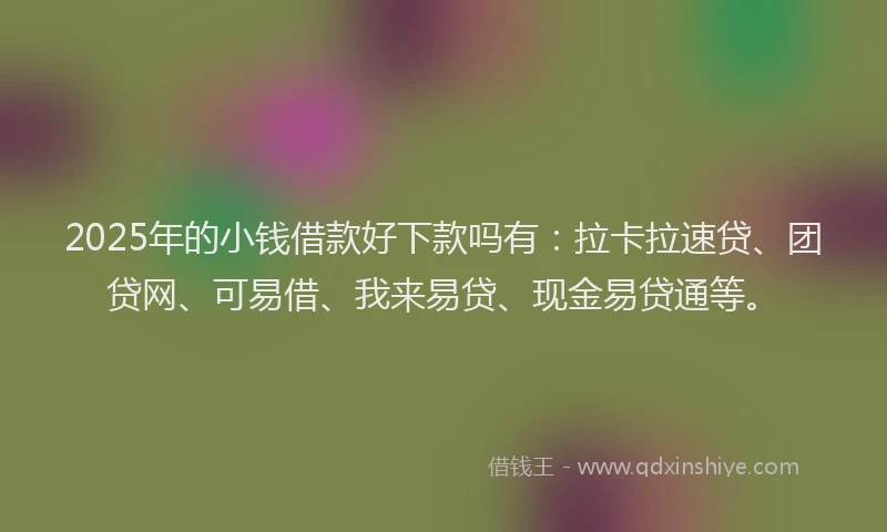 2025年的小钱借款好下款吗有：拉卡拉速贷、团贷网、可易借、我来易贷、现金易贷通等。