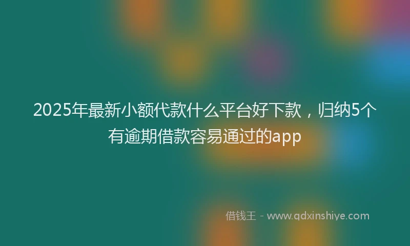 2025年最新小额代款什么平台好下款，归纳5个有逾期借款容易通过的app