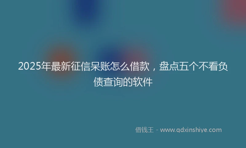 2025年最新征信呆账怎么借款，盘点五个不看负债查询的软件