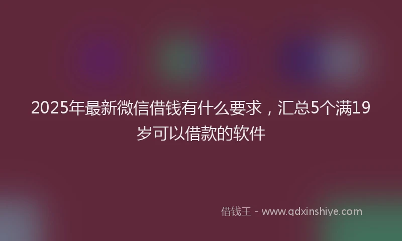 2025年最新微信借钱有什么要求，汇总5个满19岁可以借款的软件