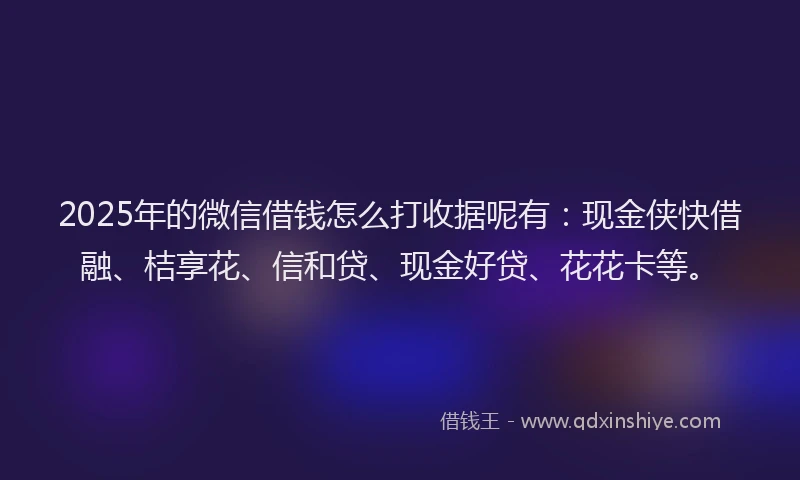 2025年的微信借钱怎么打收据呢有：现金侠快借融、桔享花、信和贷、现金好贷、花花卡等。
