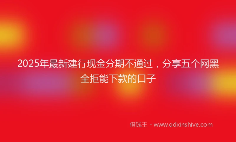 2025年最新建行现金分期不通过，分享五个网黑全拒能下款的口子