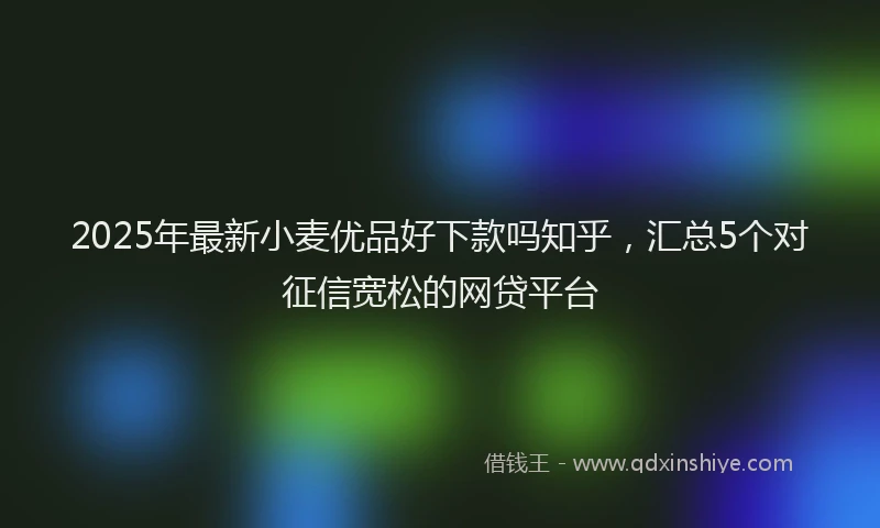 2025年最新小麦优品好下款吗知乎，汇总5个对征信宽松的网贷平台