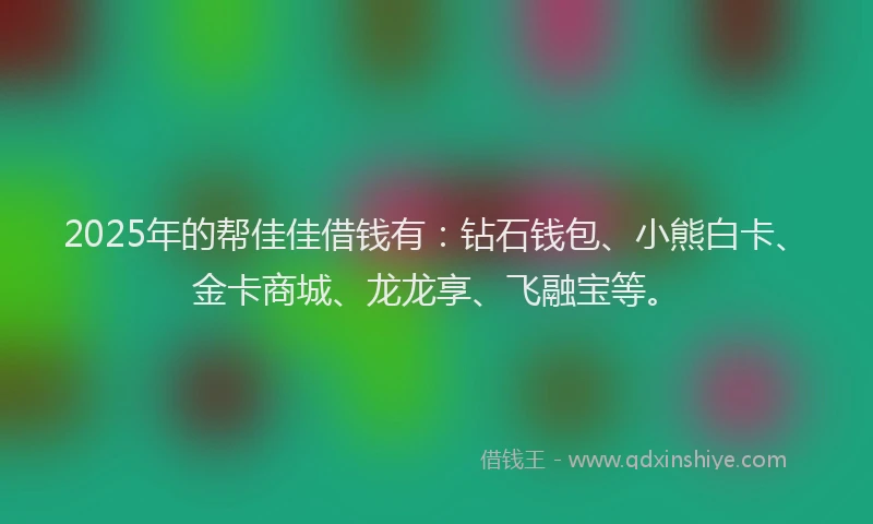 2025年的帮佳佳借钱有：钻石钱包、小熊白卡、金卡商城、龙龙享、飞融宝等。
