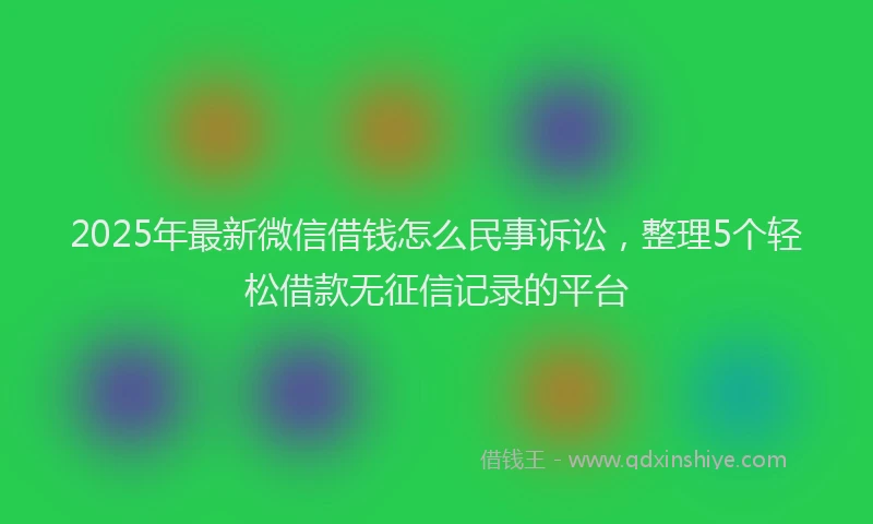 2025年最新微信借钱怎么民事诉讼，整理5个轻松借款无征信记录的平台
