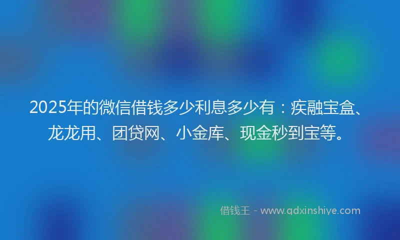 2025年的微信借钱多少利息多少有：疾融宝盒、龙龙用、团贷网、小金库、现金秒到宝等。