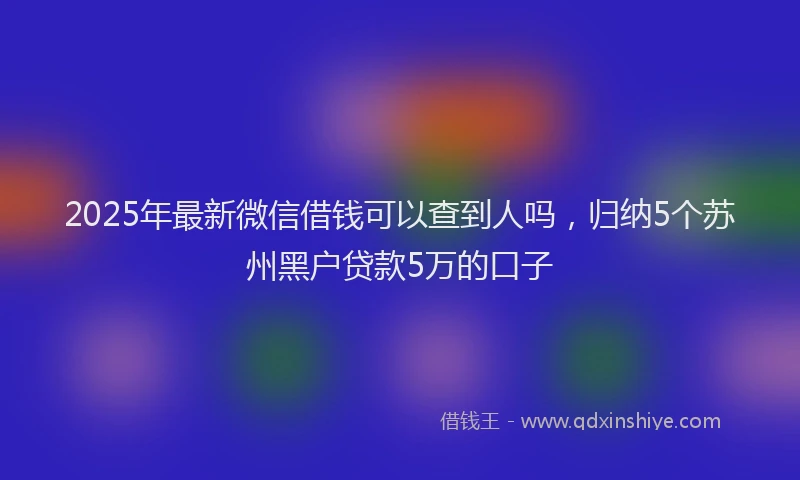 2025年最新微信借钱可以查到人吗，归纳5个苏州黑户贷款5万的口子