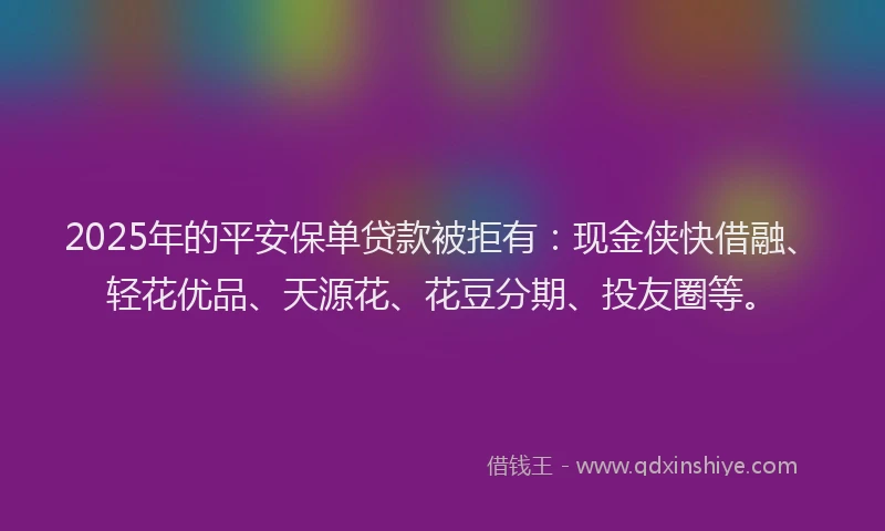 2025年的平安保单贷款被拒有：现金侠快借融、轻花优品、天源花、花豆分期、投友圈等。