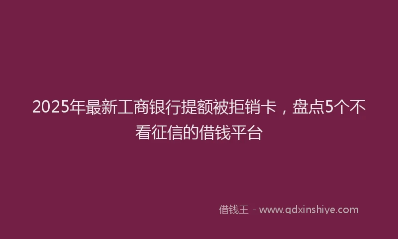 2025年最新工商银行提额被拒销卡，盘点5个不看征信的借钱平台