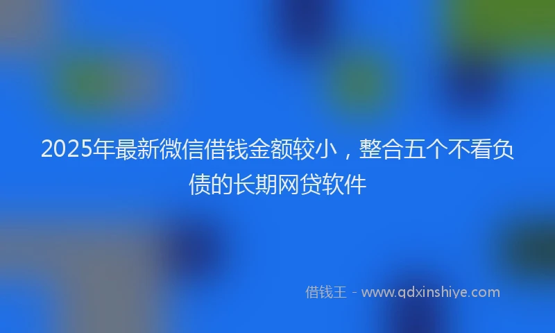 2025年最新微信借钱金额较小，整合五个不看负债的长期网贷软件