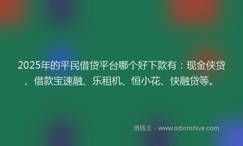 2025年的平民借贷平台哪个好下款有：现金侠贷、借款宝速融、乐租机、恒小花、快融贷等。