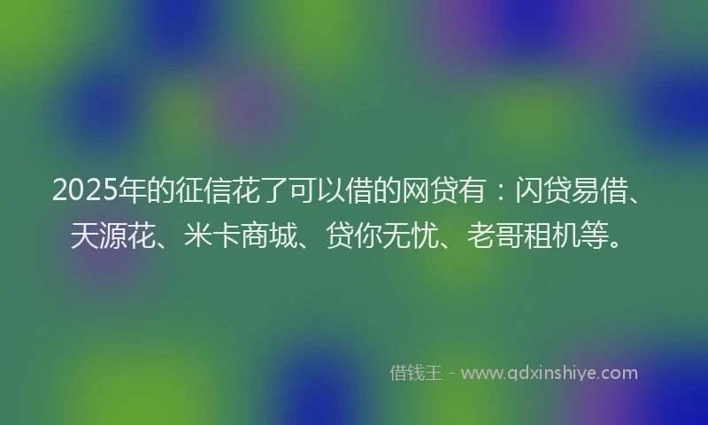 2025年的征信花了可以借的网贷有：闪贷易借、天源花、米卡商城、贷你无忧、老哥租机等。