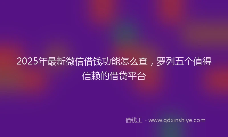 2025年最新微信借钱功能怎么查，罗列五个值得信赖的借贷平台