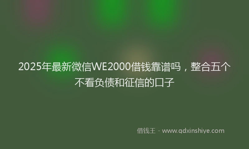 2025年最新微信WE2000借钱靠谱吗，整合五个不看负债和征信的口子