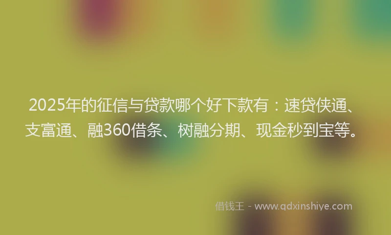 2025年的征信与贷款哪个好下款有：速贷侠通、支富通、融360借条、树融分期、现金秒到宝等。