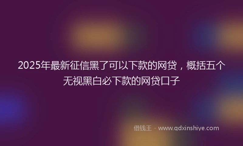 2025年最新征信黑了可以下款的网贷，概括五个无视黑白必下款的网贷口子
