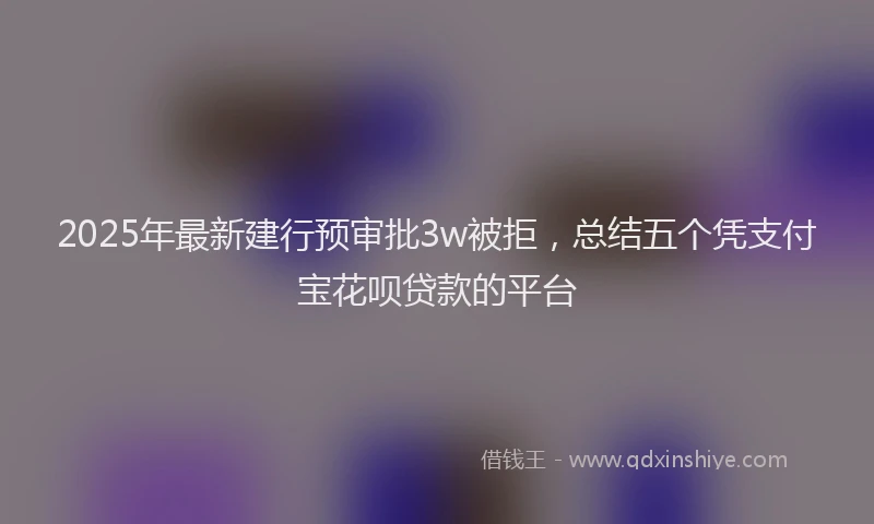 2025年最新建行预审批3w被拒，总结五个凭支付宝花呗贷款的平台