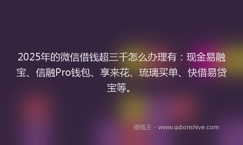 2025年的微信借钱超三千怎么办理有：现金易融宝、信融Pro钱包、享来花、琉璃买单、快借易贷宝等。