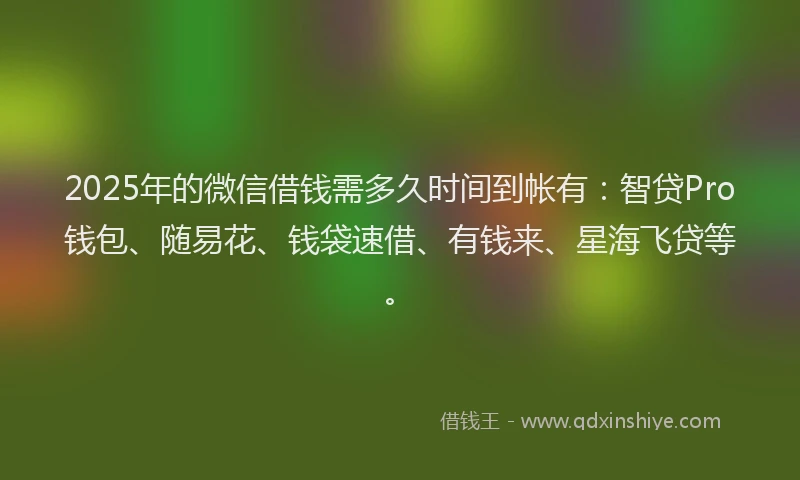 2025年的微信借钱需多久时间到帐有：智贷Pro钱包、随易花、钱袋速借、有钱来、星海飞贷等。