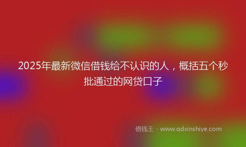 2025年最新微信借钱给不认识的人，概括五个秒批通过的网贷口子