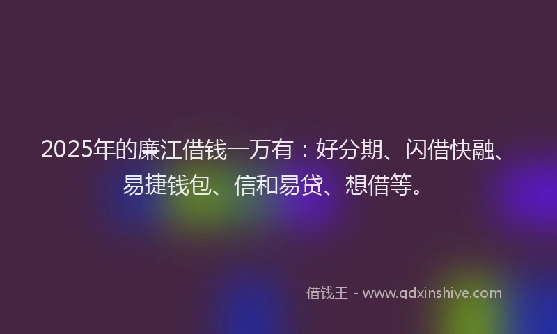 2025年的廉江借钱一万有：好分期、闪借快融、易捷钱包、信和易贷、想借等。