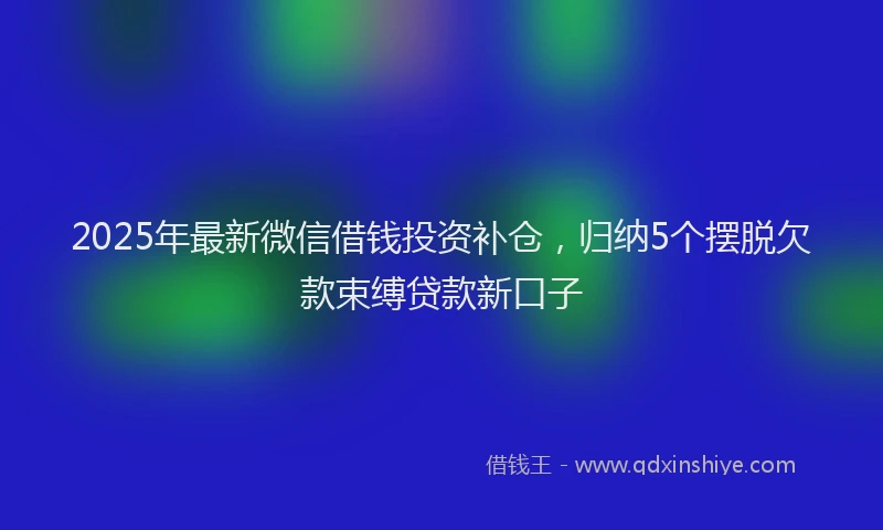 2025年最新微信借钱投资补仓，归纳5个摆脱欠款束缚贷款新口子