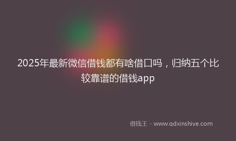 2025年最新微信借钱都有啥借口吗，归纳五个比较靠谱的借钱app