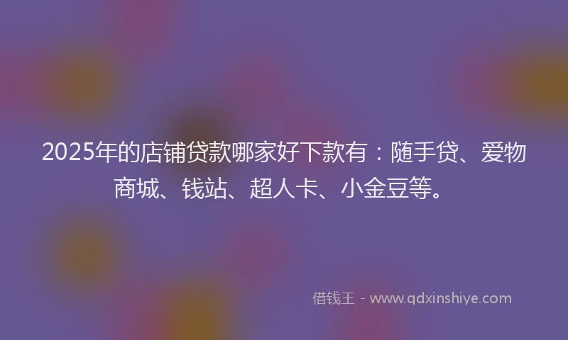 2025年的店铺贷款哪家好下款有：随手贷、爱物商城、钱站、超人卡、小金豆等。