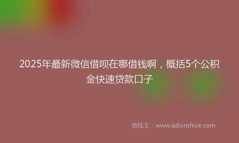 2025年最新微信借呗在哪借钱啊，概括5个公积金快速贷款口子