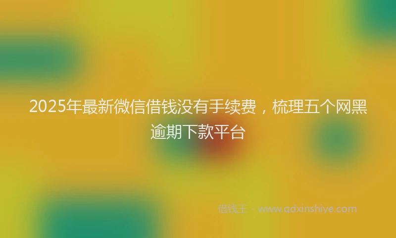 2025年最新微信借钱没有手续费，梳理五个网黑逾期下款平台