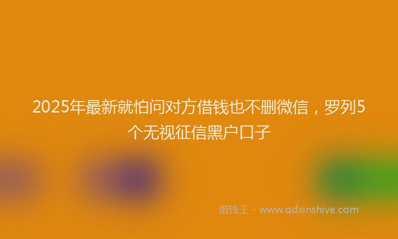 2025年最新就怕问对方借钱也不删微信，罗列5个无视征信黑户口子